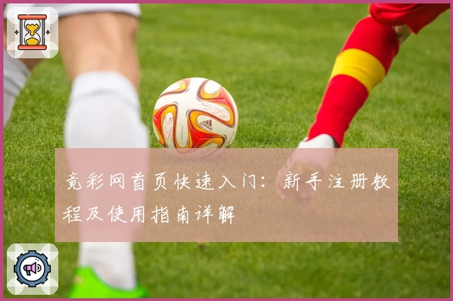 竟彩网首页快速入门：新手注册教程及使用指南详解