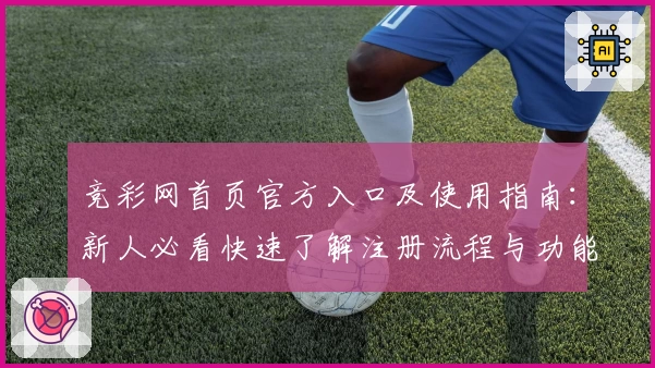 竞彩网首页官方入口及使用指南：新人必看快速了解注册流程与功能亮点