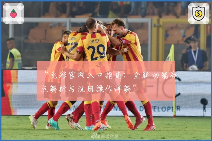“竞彩官网入口指南：全新功能亮点解析与注册操作详解”