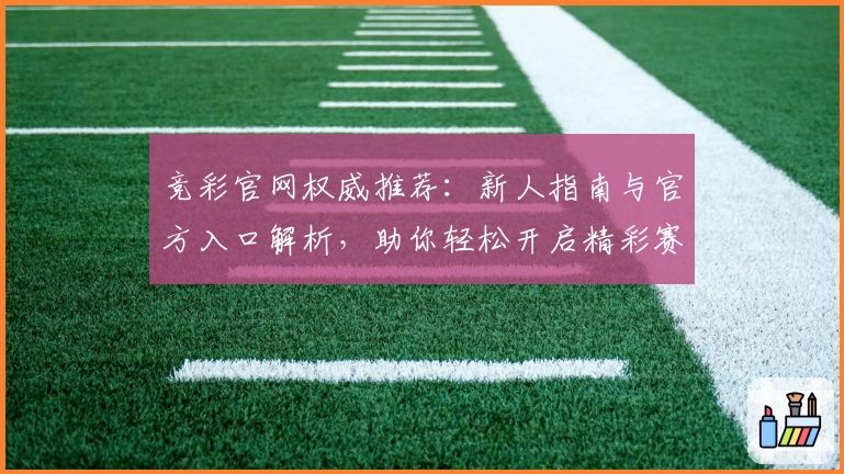 竞彩官网权威推荐：新人指南与官方入口解析，助你轻松开启精彩赛事体验