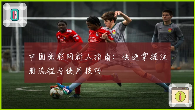 中国竞彩网新人指南：快速掌握注册流程与使用技巧