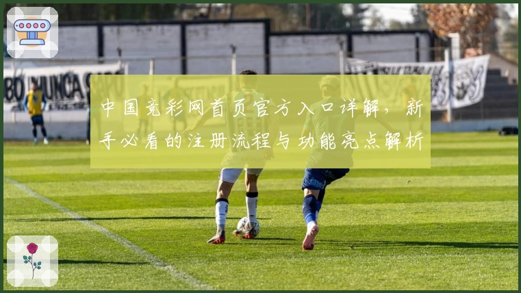 中国竞彩网首页官方入口详解，新手必看的注册流程与功能亮点解析