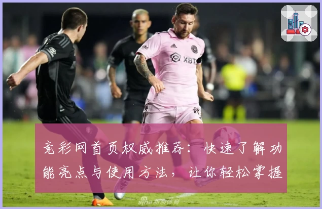 竞彩网首页权威推荐：快速了解功能亮点与使用方法，让你轻松掌握核心资讯