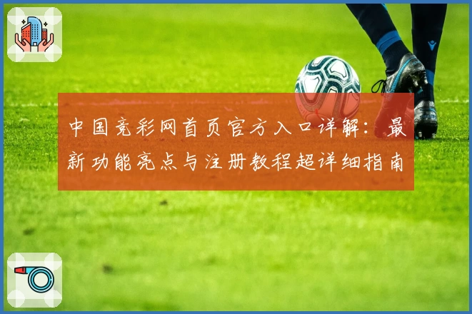 中国竞彩网首页官方入口详解:最新功能亮点与注册教程超详细指南