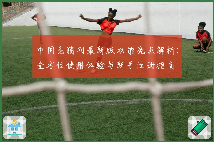 中国竞猜网最新版功能亮点解析：全方位使用体验与新手注册指南