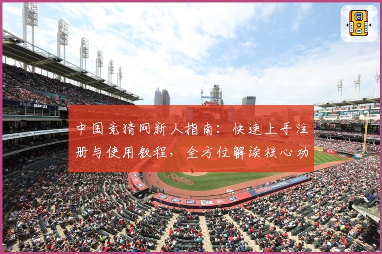 中国竞猜网新人指南：快速上手注册与使用教程，全方位解读核心功能亮点