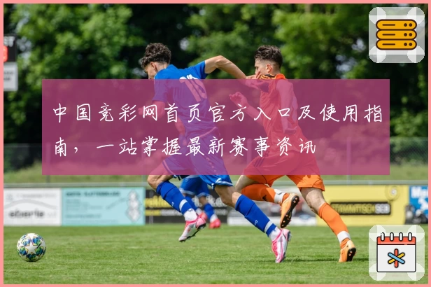 中国竞彩网首页官方入口及使用指南,一站掌握最新赛事资讯