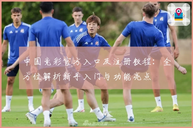 中国竞彩官方入口及注册教程:全方位解析新手入门与功能亮点