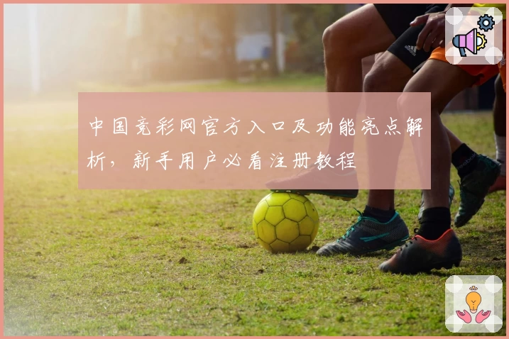 中国竞彩网官方入口及功能亮点解析，新手用户必看注册教程