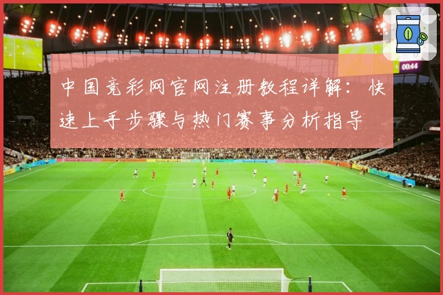 中国竞彩网官网注册教程详解：快速上手步骤与热门赛事分析指导