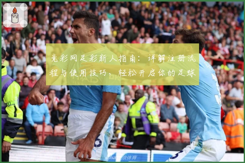 竞彩网足彩新人指南：详解注册流程与使用技巧，轻松开启你的足球预测之旅