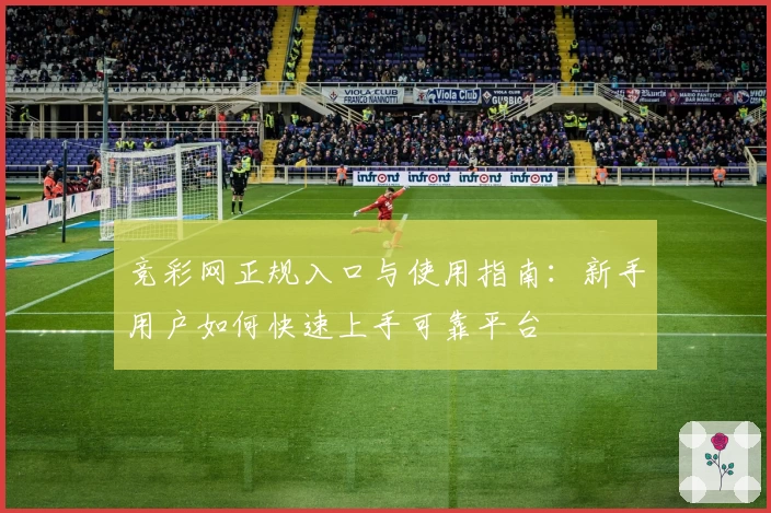 竞彩网正规入口与使用指南:新手用户如何快速上手可靠平台