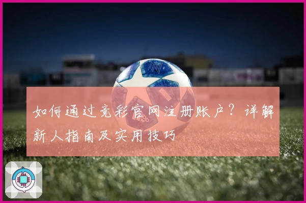 如何通过竞彩官网注册账户?详解新人指南及实用技巧