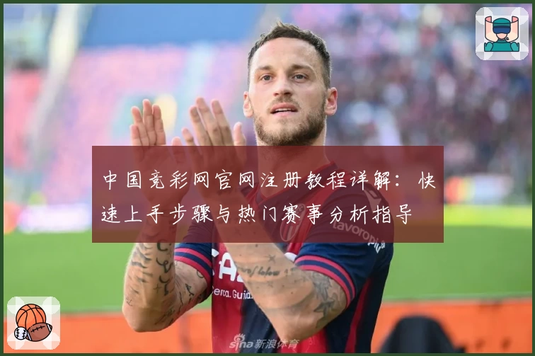 中国竞彩网官网注册教程详解:快速上手步骤与热门赛事分析指导