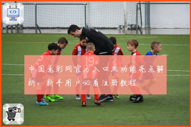 中国竞彩网官方入口及功能亮点解析,新手用户必看注册教程