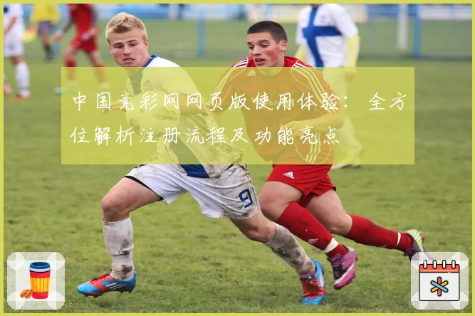 中国竞彩网网页版使用体验:全方位解析注册流程及功能亮点