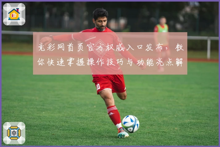 竞彩网首页官方权威入口发布，教你快速掌握操作技巧与功能亮点解析