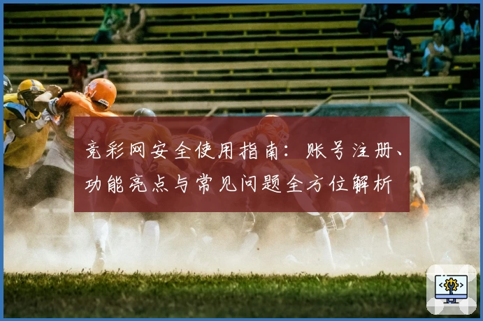 竞彩网安全使用指南：账号注册、功能亮点与常见问题全方位解析