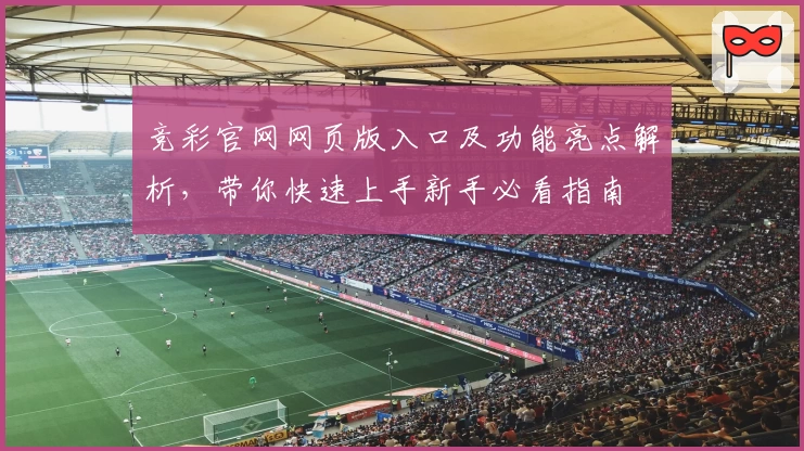 竞彩官网网页版入口及功能亮点解析,带你快速上手新手必看指南