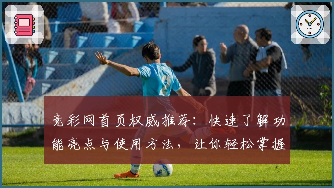 竞彩网首页权威推荐:快速了解功能亮点与使用方法,让你轻松掌握核心资讯