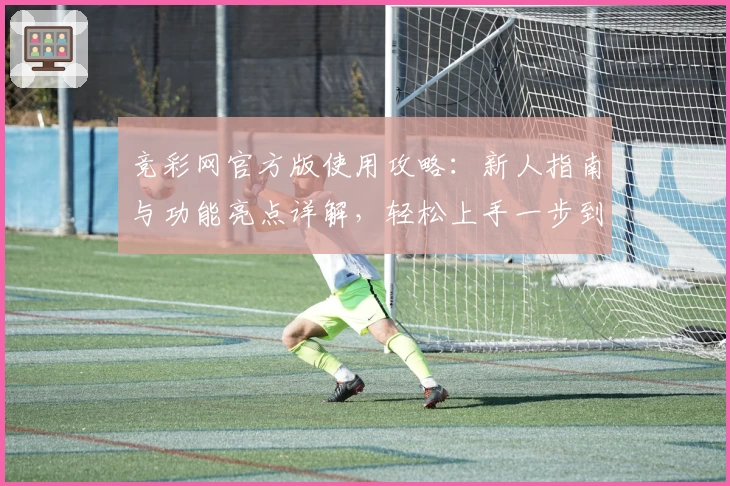 竞彩网官方版使用攻略：新人指南与功能亮点详解，轻松上手一步到位