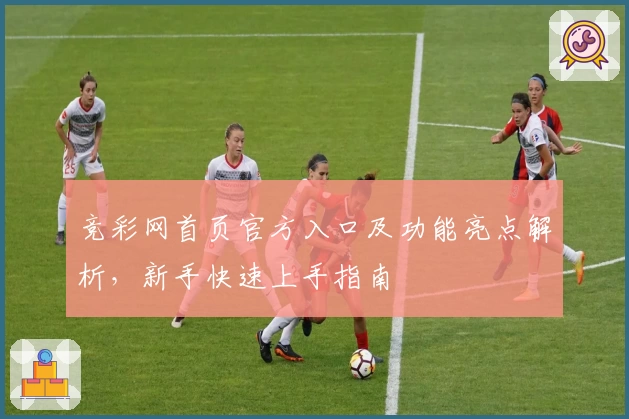 竞彩网首页官方入口及功能亮点解析，新手快速上手指南