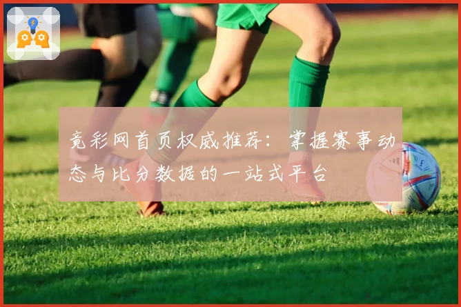 竟彩网首页权威推荐:掌握赛事动态与比分数据的一站式平台