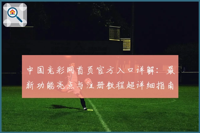 中国竞彩网首页官方入口详解：最新功能亮点与注册教程超详细指南