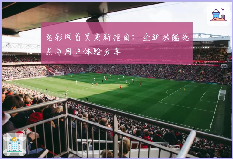 竞彩网首页更新指南：全新功能亮点与用户体验分享
