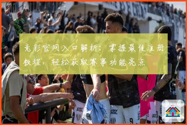 竞彩官网入口解析：掌握最佳注册教程，轻松获取赛事功能亮点