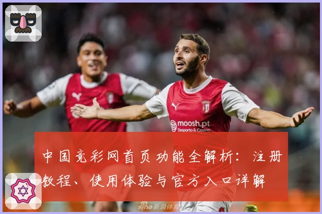 中国竞彩网首页功能全解析：注册教程、使用体验与官方入口详解