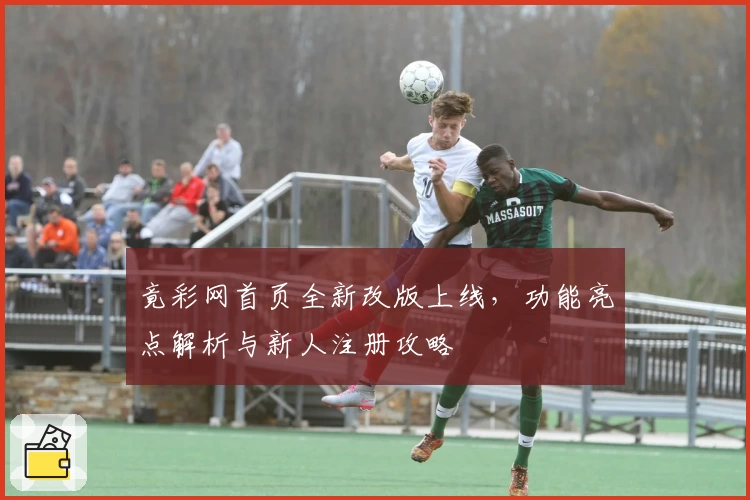 竟彩网首页全新改版上线，功能亮点解析与新人注册攻略