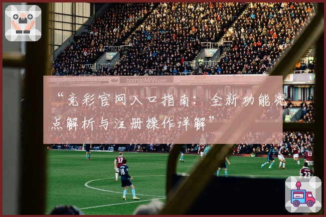 “竞彩官网入口指南：全新功能亮点解析与注册操作详解”