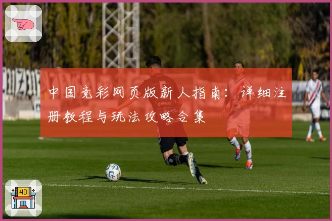 中国竞彩网页版新人指南：详细注册教程与玩法攻略合集