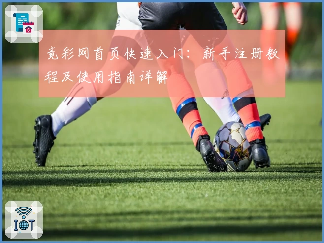 竟彩网首页快速入门：新手注册教程及使用指南详解