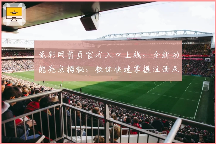 竟彩网首页官方入口上线，全新功能亮点揭秘，教你快速掌握注册及使用方法