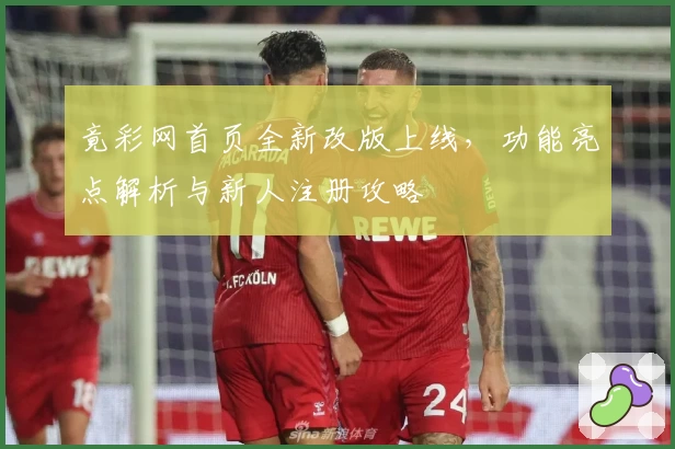竟彩网首页全新改版上线，功能亮点解析与新人注册攻略