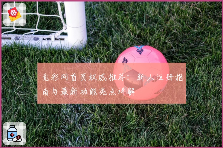 竞彩网首页权威推荐：新人注册指南与最新功能亮点详解