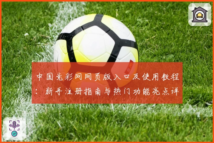 中国竞彩网网页版入口及使用教程：新手注册指南与热门功能亮点详解
