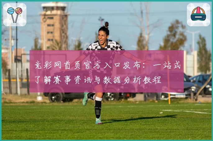 竞彩网首页官方入口发布：一站式了解赛事资讯与数据分析教程