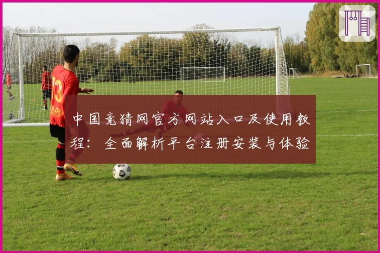 中国竞猜网官方网站入口及使用教程：全面解析平台注册安装与体验亮点