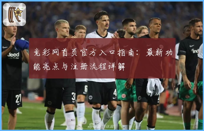 竞彩网首页官方入口指南：最新功能亮点与注册流程详解