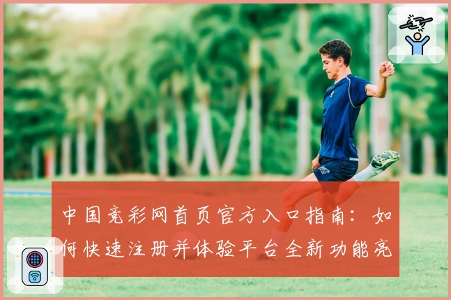 中国竞彩网首页官方入口指南：如何快速注册并体验平台全新功能亮点