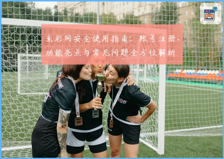 竞彩网安全使用指南：账号注册、功能亮点与常见问题全方位解析