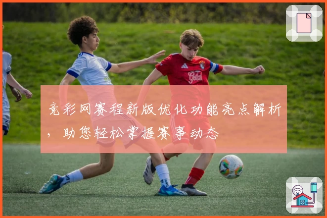 竞彩网赛程新版优化功能亮点解析，助您轻松掌握赛事动态