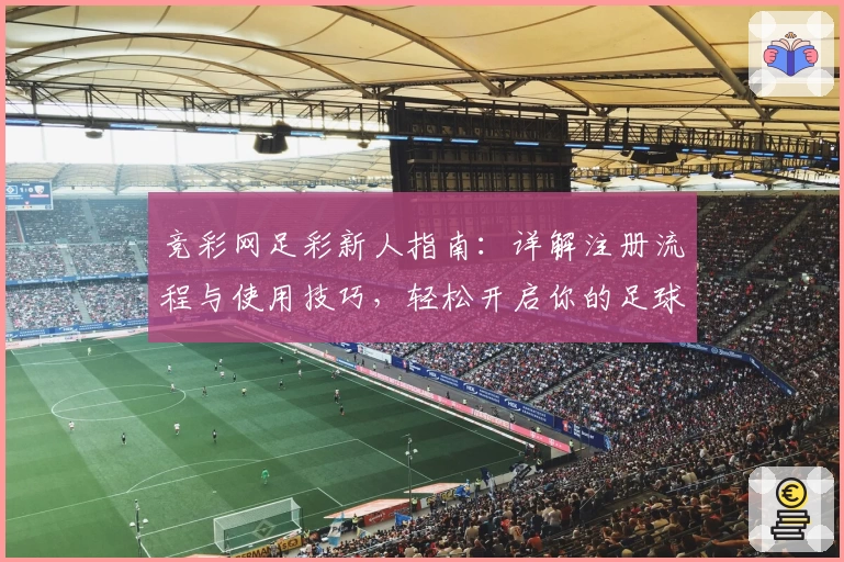 竞彩网足彩新人指南：详解注册流程与使用技巧，轻松开启你的足球预测之旅