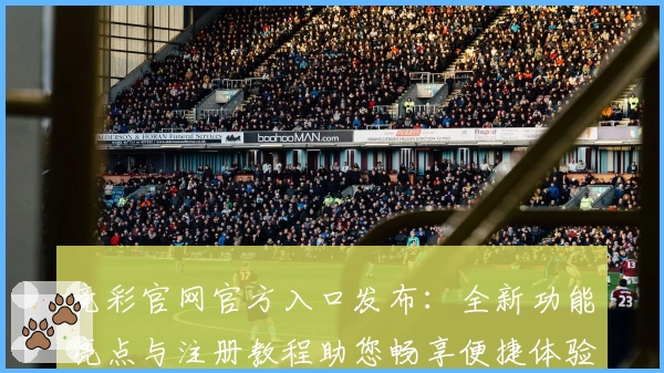 竞彩官网官方入口发布：全新功能亮点与注册教程助您畅享便捷体验