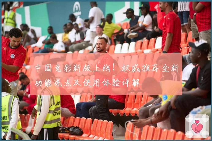 中国竞彩新版上线!权威推荐全新功能亮点及使用体验详解