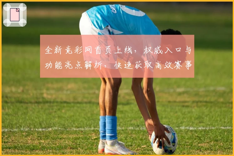 全新竟彩网首页上线，权威入口与功能亮点解析，快速获取高效赛事实时资讯