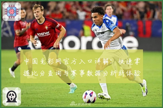 中国竞彩网官方入口详解：快速掌握比分查询与赛事数据分析新体验